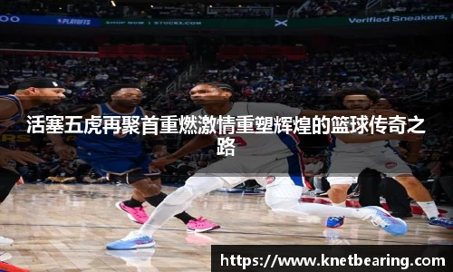活塞五虎再聚首重燃激情重塑辉煌的篮球传奇之路