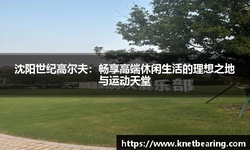 沈阳世纪高尔夫：畅享高端休闲生活的理想之地与运动天堂