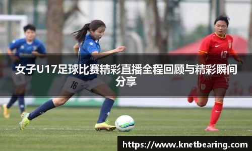女子U17足球比赛精彩直播全程回顾与精彩瞬间分享