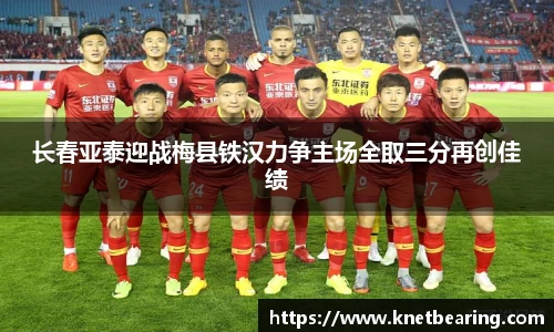 长春亚泰迎战梅县铁汉力争主场全取三分再创佳绩