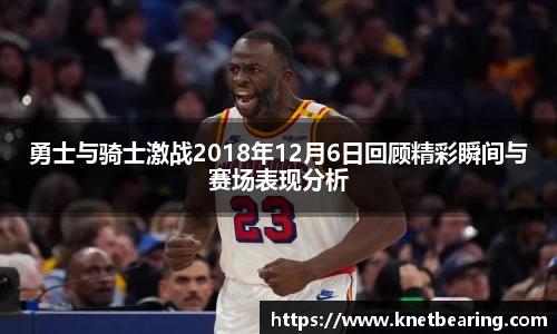勇士与骑士激战2018年12月6日回顾精彩瞬间与赛场表现分析