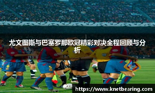 尤文图斯与巴塞罗那欧冠精彩对决全程回顾与分析