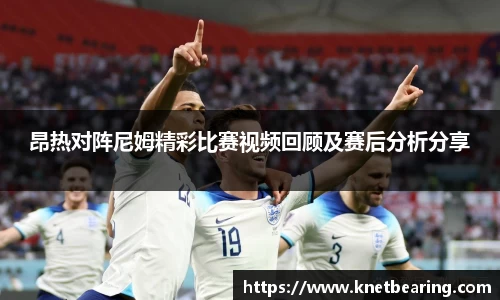 昂热对阵尼姆精彩比赛视频回顾及赛后分析分享