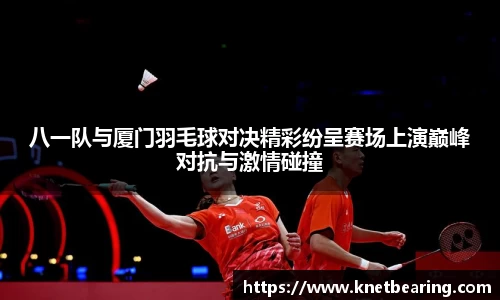 八一队与厦门羽毛球对决精彩纷呈赛场上演巅峰对抗与激情碰撞