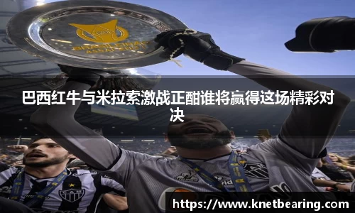 巴西红牛与米拉索激战正酣谁将赢得这场精彩对决