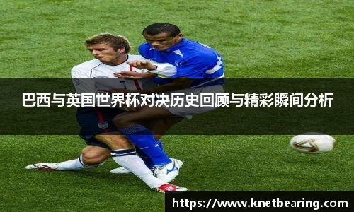 巴西与英国世界杯对决历史回顾与精彩瞬间分析