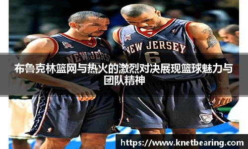 布鲁克林篮网与热火的激烈对决展现篮球魅力与团队精神