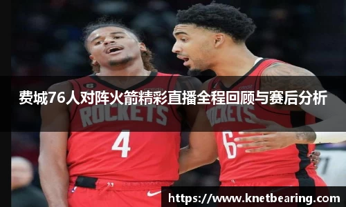 费城76人对阵火箭精彩直播全程回顾与赛后分析